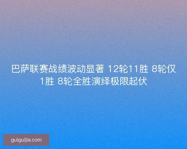 巴萨联赛战绩波动显著 12轮11胜 8轮仅1胜 8轮全胜演绎极限起伏
