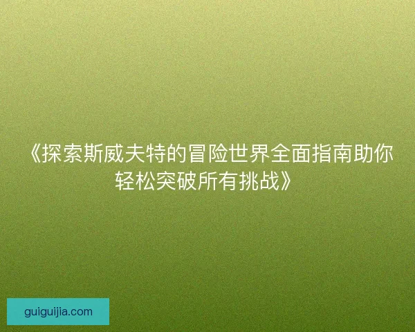 《探索斯威夫特的冒险世界全面指南助你轻松突破所有挑战》