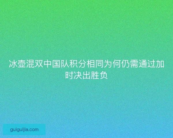 冰壶混双中国队积分相同为何仍需通过加时决出胜负