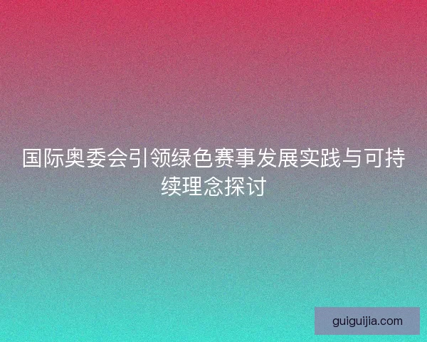 国际奥委会引领绿色赛事发展实践与可持续理念探讨