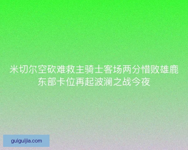 米切尔空砍难救主骑士客场两分惜败雄鹿东部卡位再起波澜之战今夜